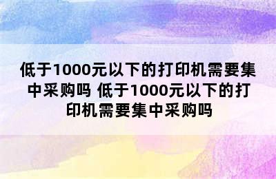 低于1000元以下的打印机需要集中采购吗 低于1000元以下的打印机需要集中采购吗